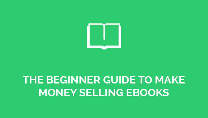 The Beginner Guide To Make Money Selling eBooks